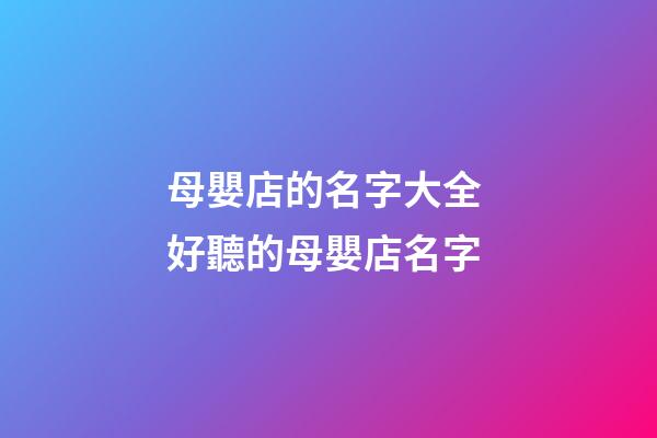 母嬰店的名字大全 好聽的母嬰店名字-第1張-店鋪起名-玄機派